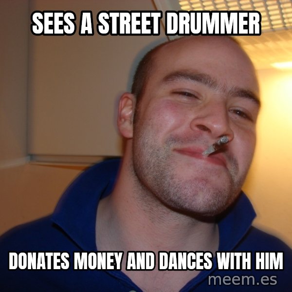 Good Guy Greg meme: Sees a street drummer / donates money and dances with him
