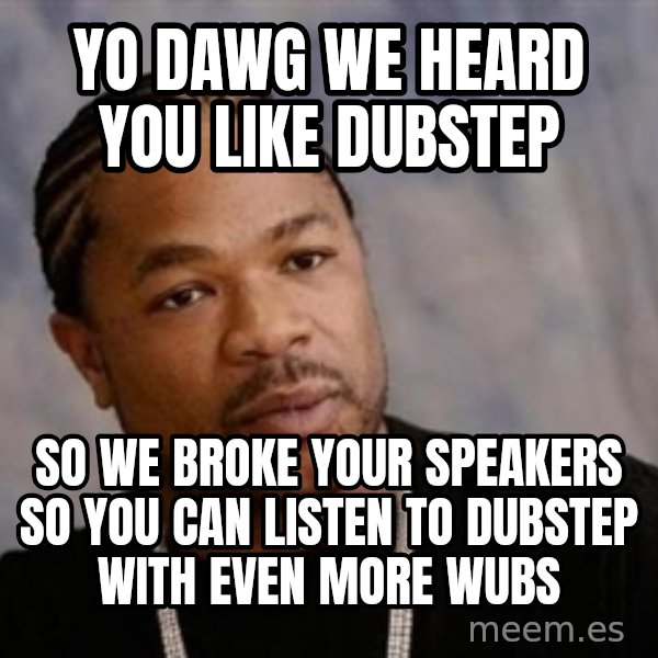 Yo Dawg meme: yo dAWG WE HEARD YOU LIKE DUBSTEP / SO WE BROKE YOUR SPEAKERS SO YOU CAN LISTEN TO DUBSTEP WITH EVEN MORE WUBS