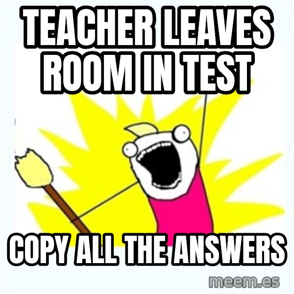 All the things meme: Teacher LEAVES ROOM IN TEST / COPY ALL THE ANSWERS