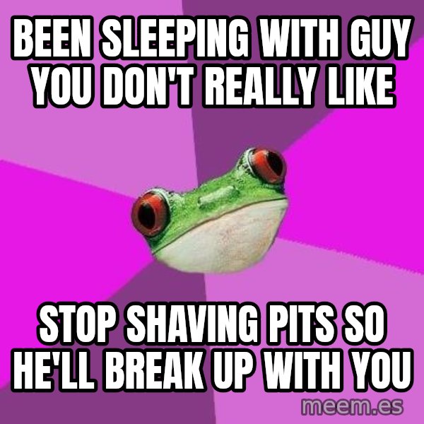 Foul Bachelorette Frog meme: Been sleeping with guy you don't really like / stop shaving pits so he'll breaK UP WITH YOU