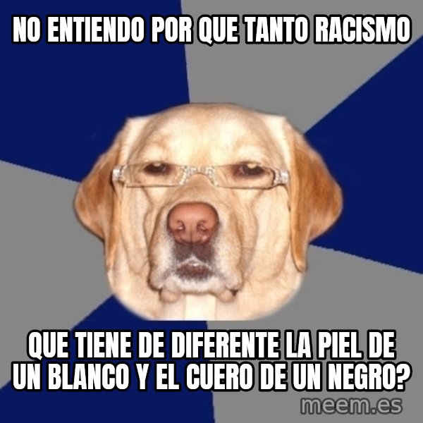 Racist Dawg meme: no entiendo por que tanto racismo / Que tiene de diferente la piel de un blanco y el cuero de un negro?