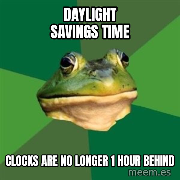 Foul Bachelor Frog meme: Daylight Savings Time / Clocks ARE no longer 1 hour behind