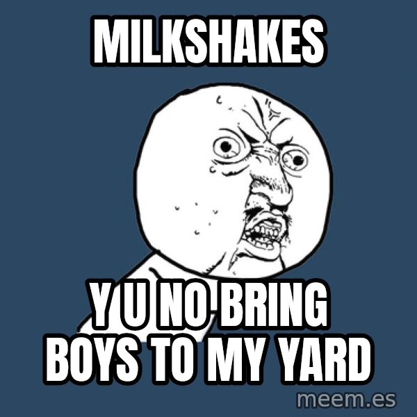 Y U No meme: milkshakes / y u no bring boys to my yard
