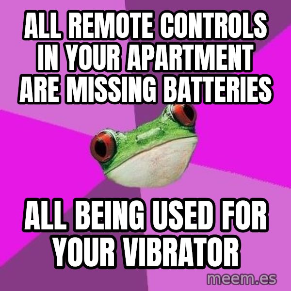 Foul Bachelorette Frog meme: all remote controls in your apartment are missing batteries / all being used for your vibrator