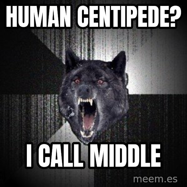 Insanity Wolf meme: Human Centipede? / I call middle