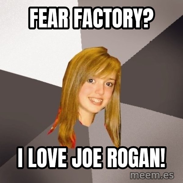 Musically Oblivious 8th Grader meme: FEAR FACTORY? / I LOVE JOE ROGAN!