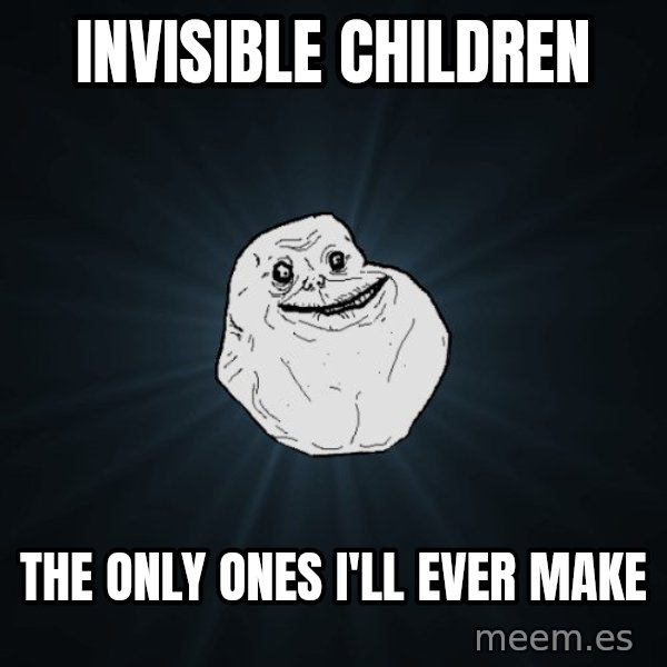 Forever Alone meme: invisible children / the only ones i'll ever make