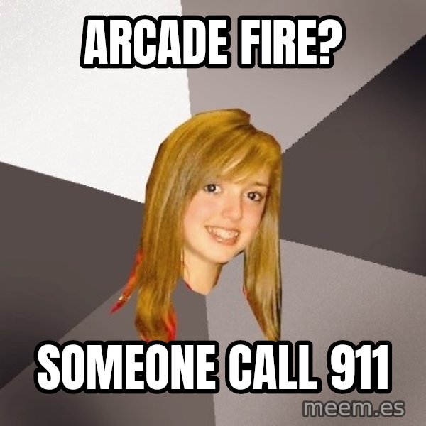 Musically Oblivious 8th Grader meme: Arcade fire? / someone call 911