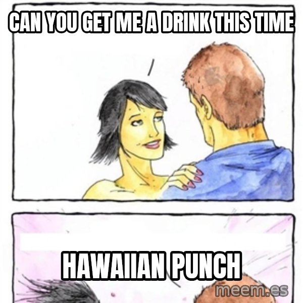 Alpha Boyfriend meme: can you get me a drink this time / HAWAIIan punch