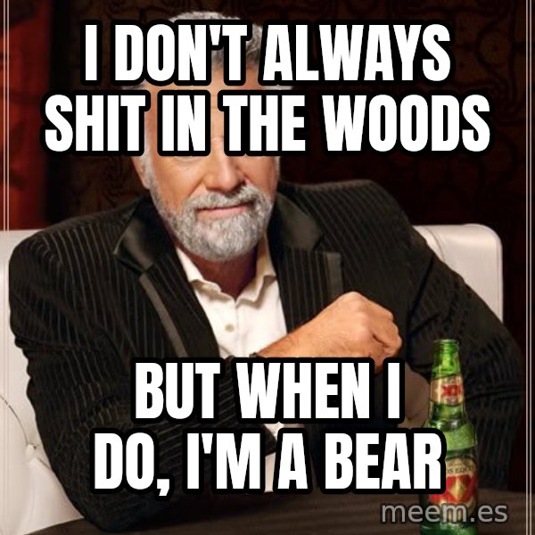 The Most Interesting Man In The World meme: I DON'T ALWAYS SHIT IN THE WOODS / BUT WHEN I DO, I'M A BEAR