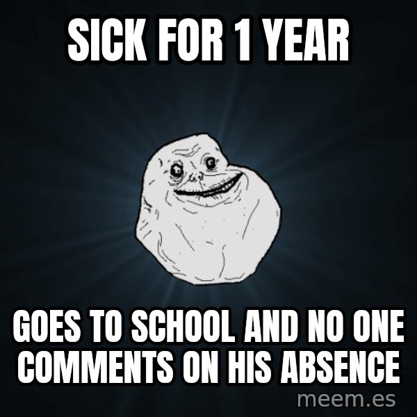 Forever Alone meme: Sick for 1 year / goes to school and no one comments on his absence