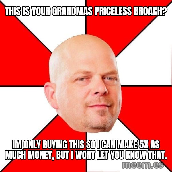 Pawn Stars meme: This is your grandmas priceless broach? / im only buying this so i can make 5x as much money, but i wont let you know that.