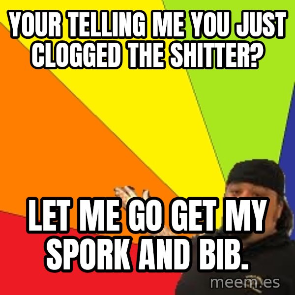 Pawn Stars meme: Your telling me you just clogged the shitter? / let me go get my spork and bib.