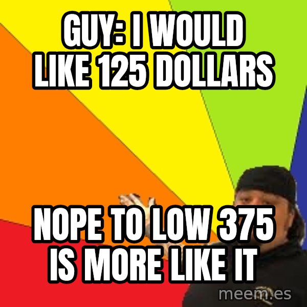 Pawn Stars meme: guy: i would like 125 dollars / Nope to low 375 is more like it