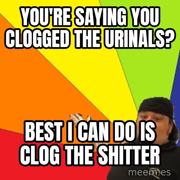 Pawn Stars meme: you're saying you clogged the urinals? / best i can do is clog the shitter