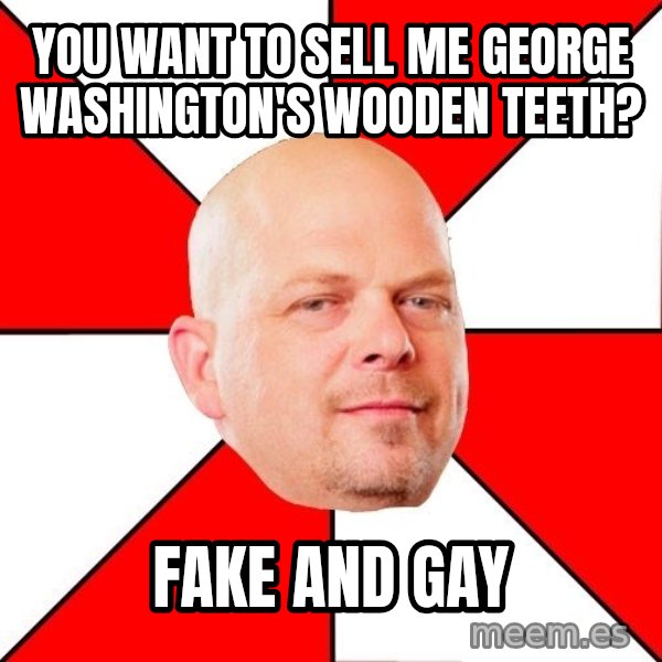Pawn Stars meme: you want to sell me george washington's wooden teeth? / fake and gay