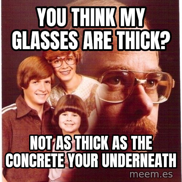 Vengeance Dad meme: you think my glasses are thick? / not as thick as the concrete your underneath