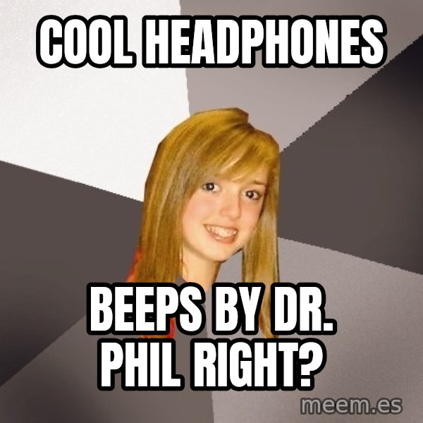 Musically Oblivious 8th Grader meme: cool headphones / beeps by dr. phil right?