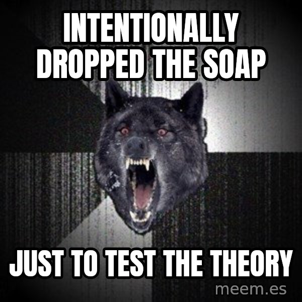 Insanity Wolf meme: Intentionally dropped the soap / Just to test the theory