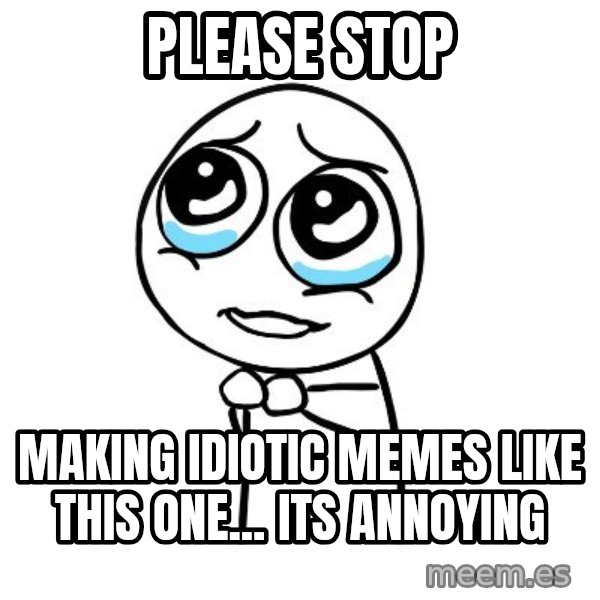 pleaseguy  meme: Please stop / making IDIOTIC memes like this one... its annoying
