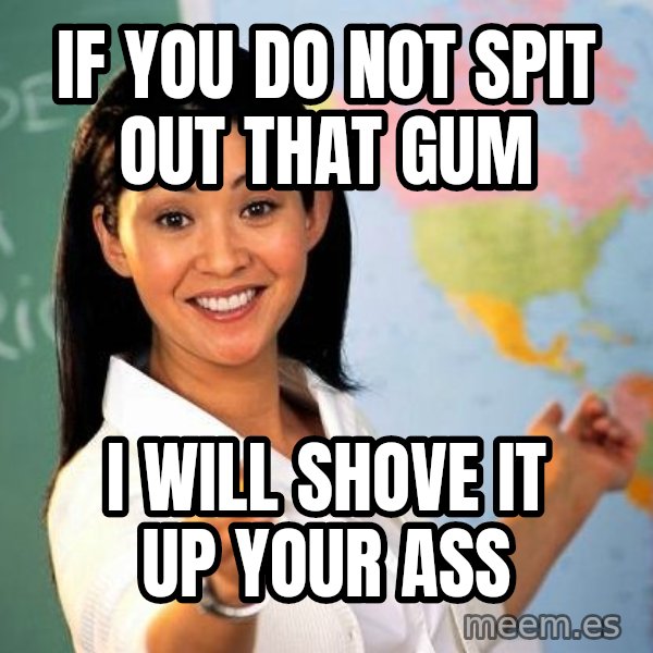 Unhelpful High School Teacher meme: if you do not spit out that gum / i will shove it up your ass