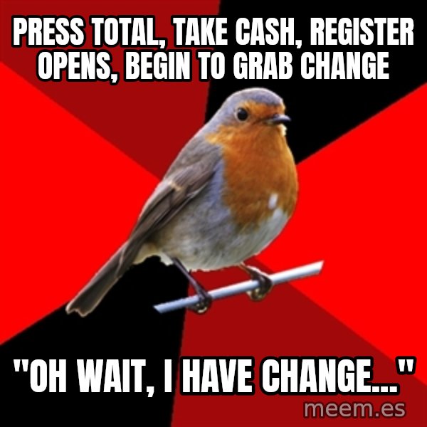 Retail Robin meme: Press total, take cash, register opens, begin to grab change / "Oh wait, I have change..."