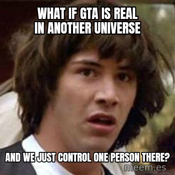 Conspiracy Keanu meme: WHAT IF GTA IS REAL IN ANOTHER UNIVERSE / AND WE JUST CONTROL ONE PERSON THERE?