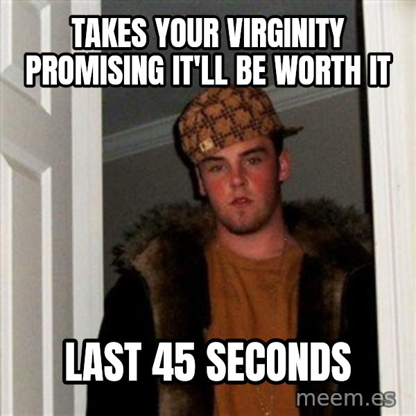 Scumbag Steve meme: Takes your virginity promising it'll be worth it / last 45 seconds