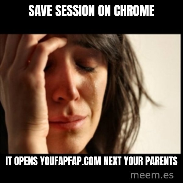 First World Problems meme: save session on chrome / it opens youfapfap.com next your parents
