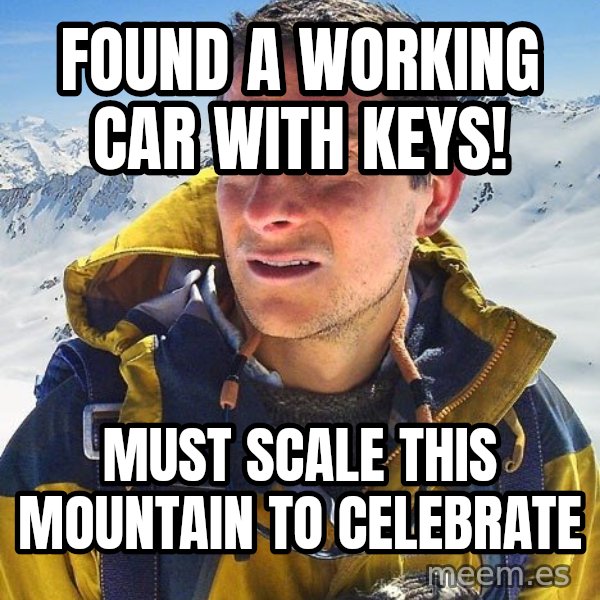 Bear Grylls meme: found a working car with keys! / must scale this mountain to celebrate