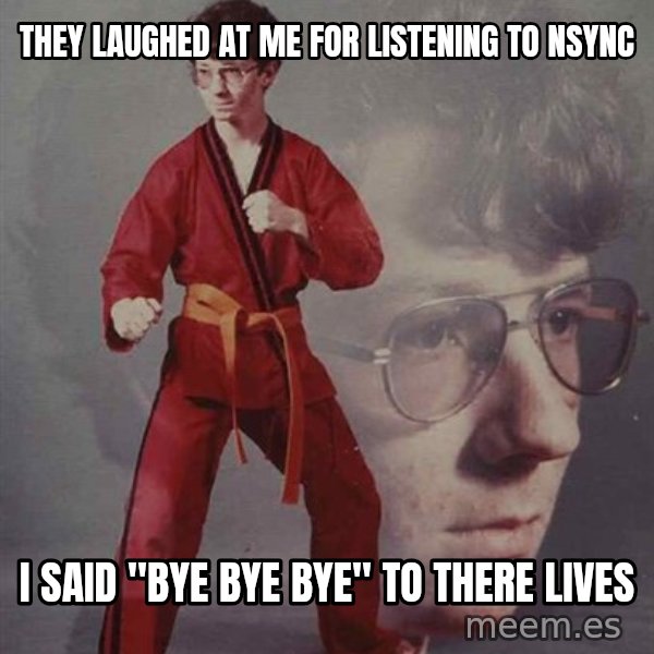 PTSD Karate Kyle meme: they laughed at me for listening to nsync / i said "bye bye bye" to there lives
