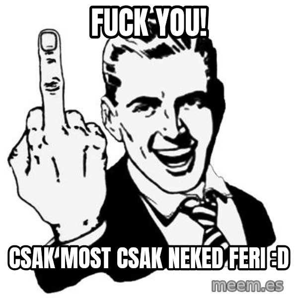 Lol Fuck You meme: Fuck you! / csak most csak neked feri :D