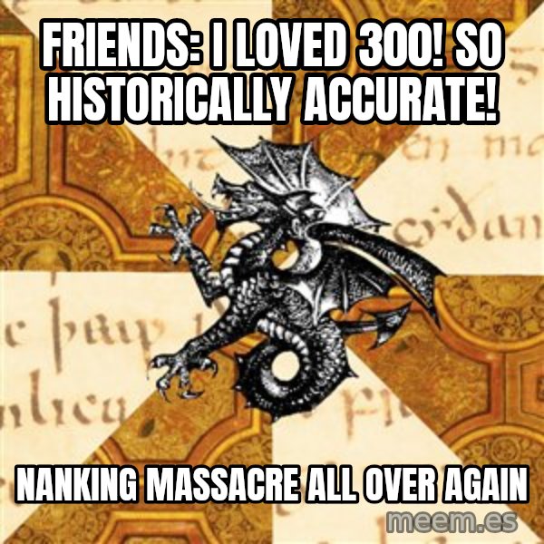History Major Heraldic Beast meme: Friends: I loved 300! So historically accurate! / Nanking massacre all over again