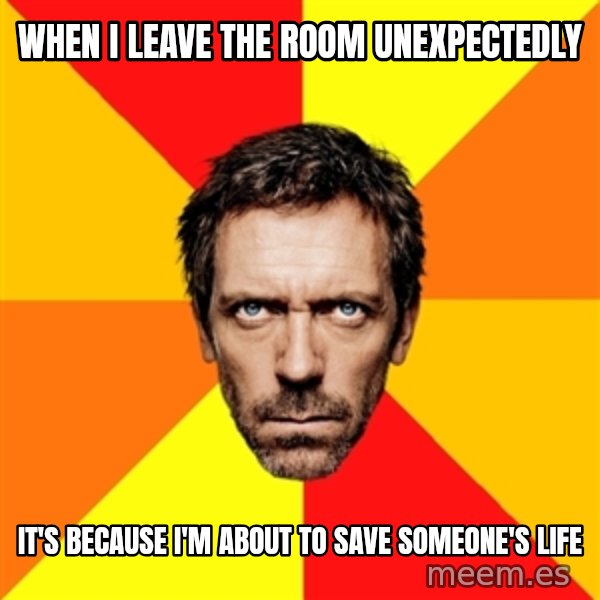 Diagnostic House meme: WHEN I LEAVE THE ROOM UNEXPECTEDLY / IT'S BECAUSE I'M ABOUT TO SAVE SOMEONE'S LIFE