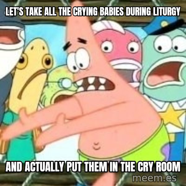 patrick star meme: let's take all the crying babies during liturgy / and actually put them in the cry room