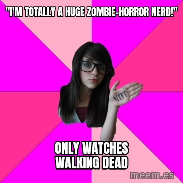 Idiot Nerd Girl meme: "I'm totally a huge Zombie-horror nerd!" / Only watches Walking Dead