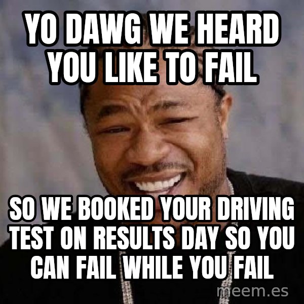 Yo Dawg meme: YO DAwg we heard you like to fail / so we booked your driving test on results day so you can fail while you fail