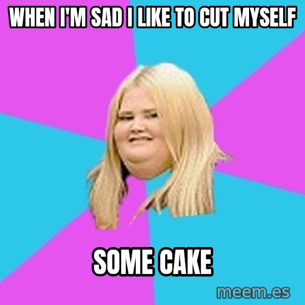 Fat Girl meme: When I'm sad I like to cut myself / some cake
