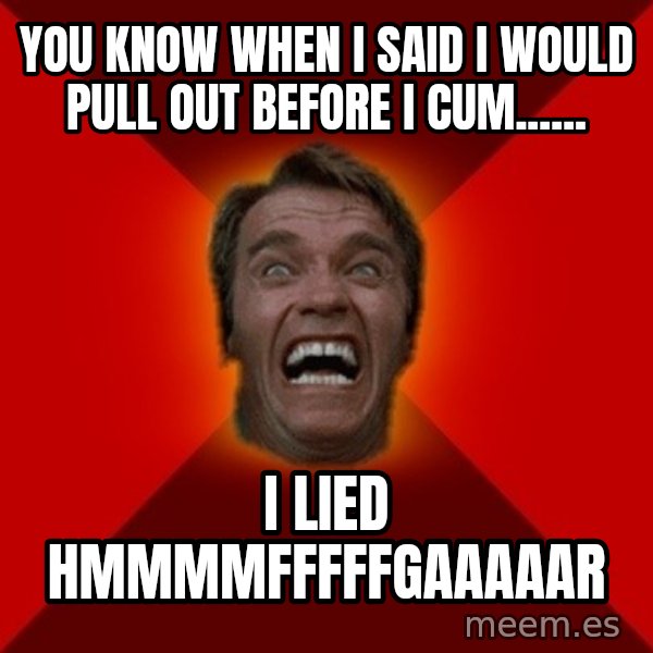Angry Arnold meme: you know when i said i would pull out before i cum...... / i lied hmmmmfffffgaaaaar