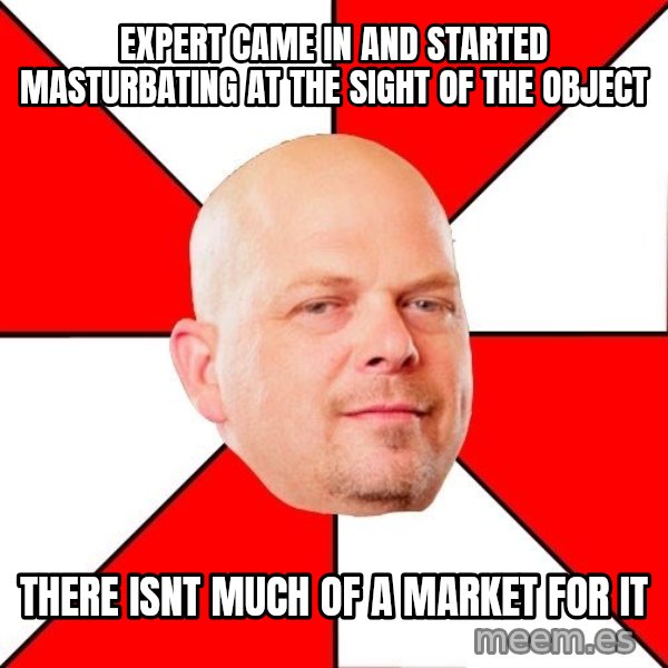 Pawn Stars meme: Expert came in and started masturbating at the sight of the object / There isnt much of a market for it