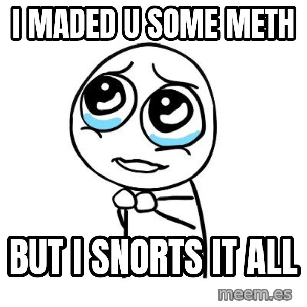 pleaseguy  meme: i maded u some meth / but i snorts it all