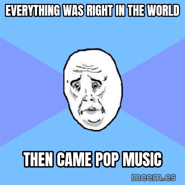 Okay Guy meme: everything was right in the world / then came pop music