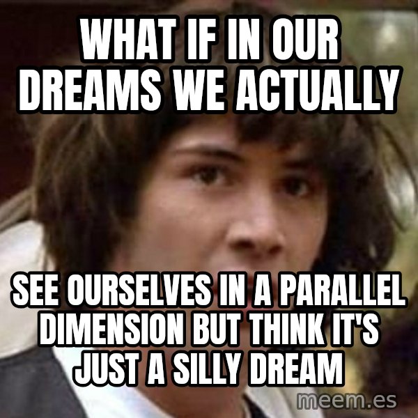 Conspiracy Keanu meme: what if in our dreams we actually / see ourselves in a parallel dimension but think it's just a silly dream
