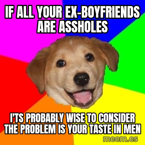 Advice Dog meme: if all your ex-BOYFRIENDS are assholes / i'ts probably wise to consider the problem is your taste in men