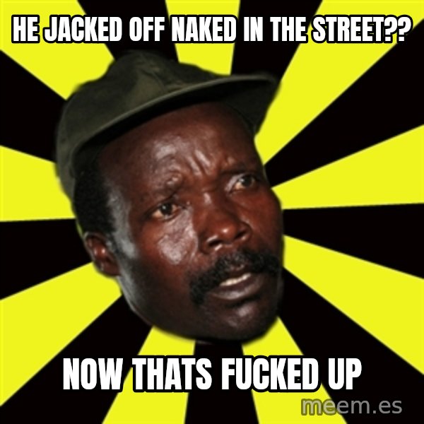 KONY THE PIMP meme: He jacked off naked in the street?? / now thats fucked up
