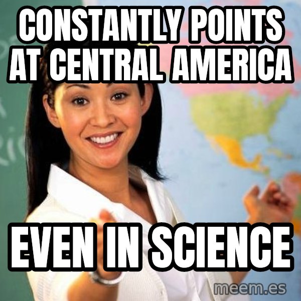 Unhelpful High School Teacher meme: Constantly points at central America / Even in Science