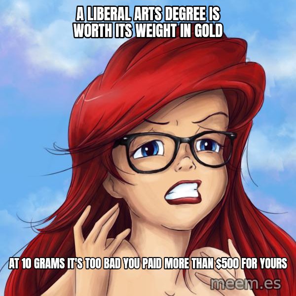 Hipster Ariel meme: a liberal arts degree is worth its weight in gold / at 10 grams it's too bad you paid more than $500 for yours