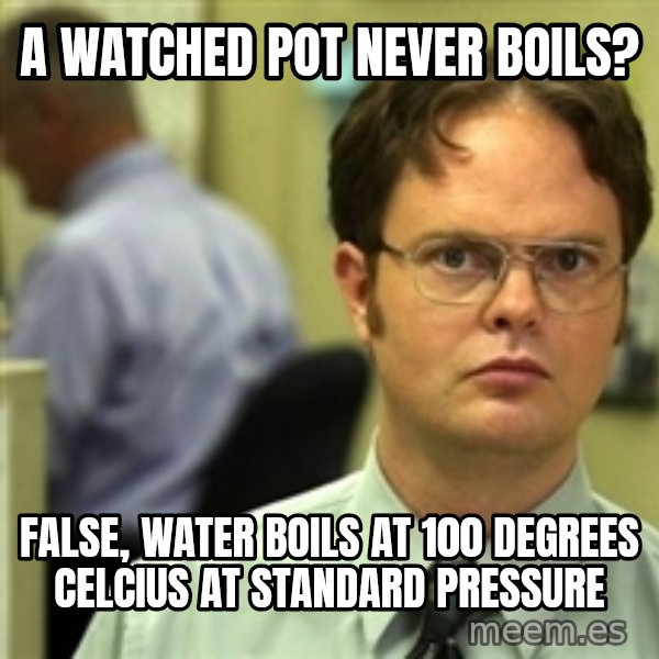 Dwight Schrute meme: A watched pot never boils? / False, water boils at 100 degrees celcius at standard pressure
