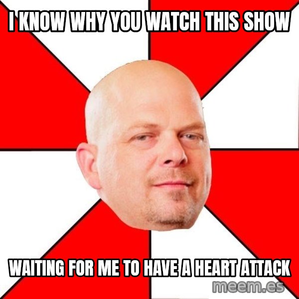 Pawn Stars meme: I know why you watch this show / waiting for me to have a heart attack