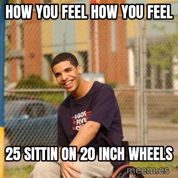 Drake Wheelchair meme: How you feel how you feel / 25 sittin on 20 inch wheels